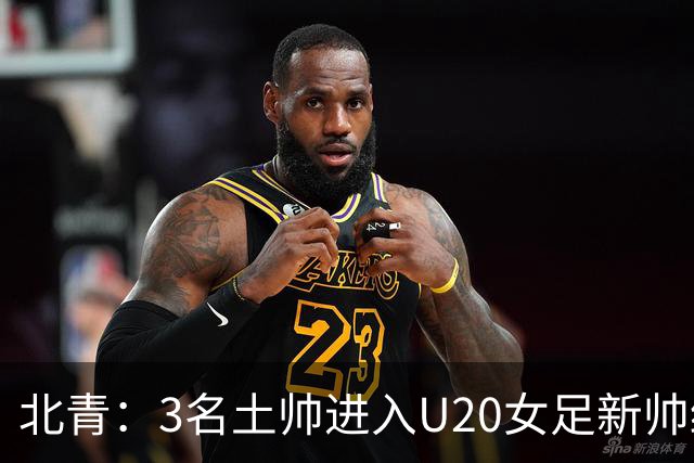 北青：3名土帅进入U20女足新帅终极候选，王军多年深耕口碑良好