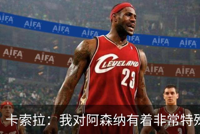 卡索拉：我对阿森纳有着非常特殊的感情
