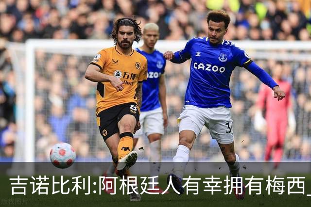吉诺比利:阿根廷人有幸拥有梅西 萨拉赫很伟大但梅西在另一个星系
