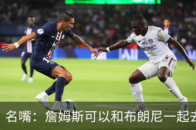 名嘴：詹姆斯可以和布朗尼一起去热火 热火也需要他的得分和组织