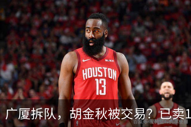 广厦拆队，胡金秋被交易？已卖1人，下家3选1，孙铭徽或也离队