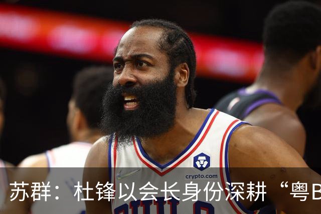 苏群：杜锋以会长身份深耕“粤BA” 联动多部门激活广东文旅消费