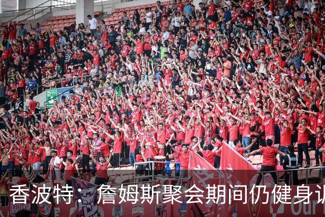 香波特：詹姆斯聚会期间仍健身训练&控制饮食 我就知道他肯定还打